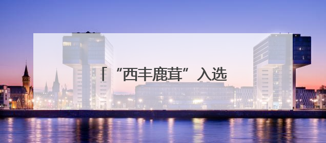 “西丰鹿茸”入选中国品牌价值榜