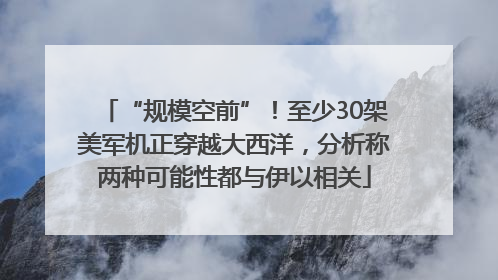 “规模空前”！至少30架美军机正穿越大西洋，分析称两种可能性都与伊以相关