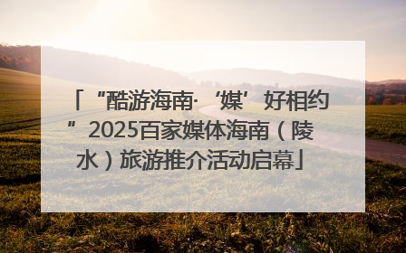 “酷游海南·‘媒’好相约”2025百家媒体海南（陵水）旅游推介活动启幕