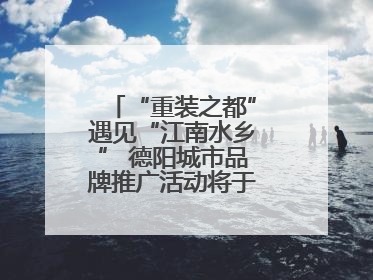 “重装之都”遇见“江南水乡” 德阳城市品牌推广活动将于无锡拉开帷幕