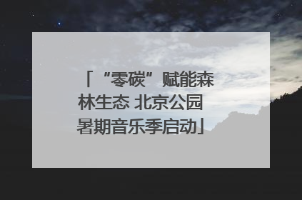 “零碳”赋能森林生态 北京公园暑期音乐季启动
