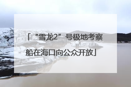 “雪龙2”号极地考察船在海口向公众开放