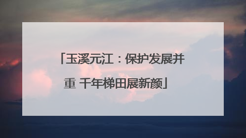 玉溪元江：保护发展并重 千年梯田展新颜