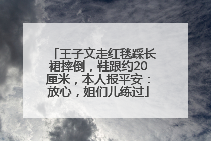 王子文走红毯踩长裙摔倒，鞋跟约20厘米，本人报平安：放心，姐们儿练过