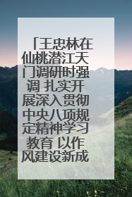 王忠林在仙桃潜江天门调研时强调 扎实开展深入贯彻中央八项规定精神学习教育 以作风建设新成效加快推动高质量发展
