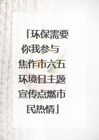环保需要你我参与 焦作市六五环境日主题宣传点燃市民热情