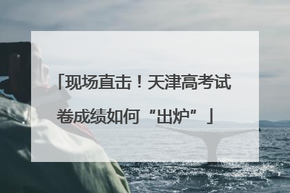 现场直击！天津高考试卷成绩如何“出炉”