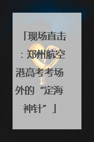 现场直击：郑州航空港高考考场外的“定海神针”