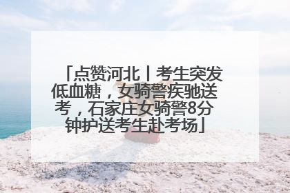 点赞河北丨考生突发低血糖，女骑警疾驰送考，石家庄女骑警8分钟护送考生赴考场