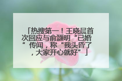 热搜第一！王晓晨首次回应与俞灏明“已婚”传闻，称“我头昏了，大家开心就好”