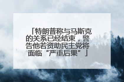 特朗普称与马斯克的关系已经结束，警告他若资助民主党将面临“严重后果”