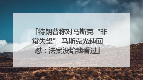 特朗普称对马斯克“非常失望” 马斯克光速回怼：法案没给我看过