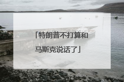 特朗普不打算和马斯克说话了