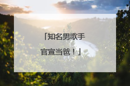 知名男歌手官宣当爸！