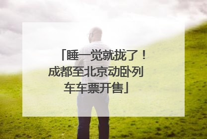 睡一觉就拢了！成都至北京动卧列车车票开售