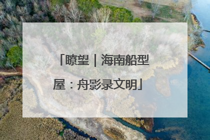 瞭望｜海南船型屋：舟影录文明