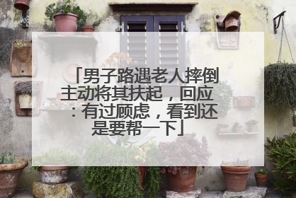 男子路遇老人摔倒主动将其扶起，回应：有过顾虑，看到还是要帮一下
