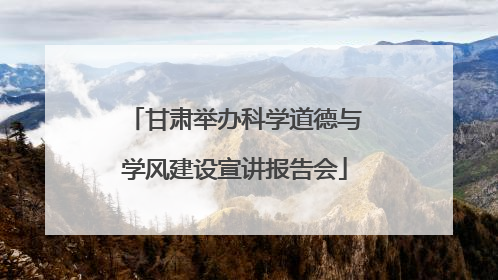 甘肃举办科学道德与学风建设宣讲报告会