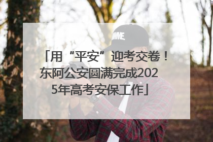 用“平安”迎考交卷！东阿公安圆满完成2025年高考安保工作