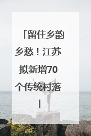 留住乡韵乡愁！江苏拟新增70个传统村落