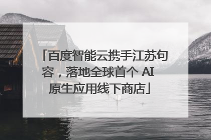 百度智能云携手江苏句容，落地全球首个 AI 原生应用线下商店