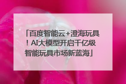 百度智能云+澄海玩具！AI大模型开启千亿级智能玩具市场新蓝海