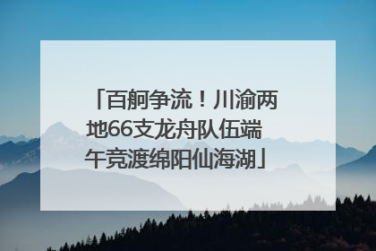 百舸争流！川渝两地66支龙舟队伍端午竞渡绵阳仙海湖