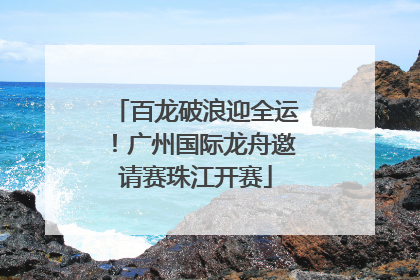 百龙破浪迎全运！广州国际龙舟邀请赛珠江开赛