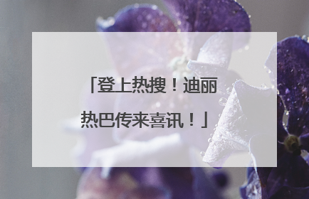 登上热搜！迪丽热巴传来喜讯！