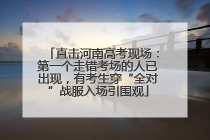直击河南高考现场：第一个走错考场的人已出现，有考生穿“全对”战服入场引围观