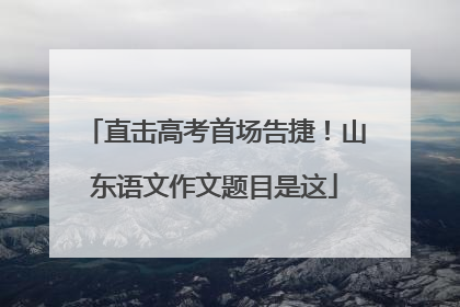 直击高考首场告捷！山东语文作文题目是这