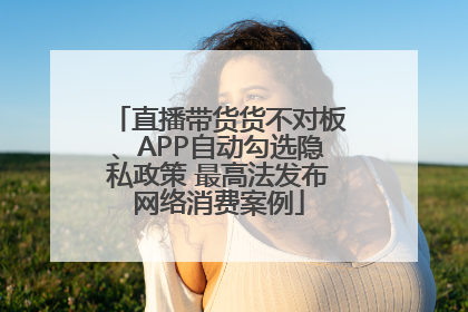 直播带货货不对板、APP自动勾选隐私政策 最高法发布网络消费案例