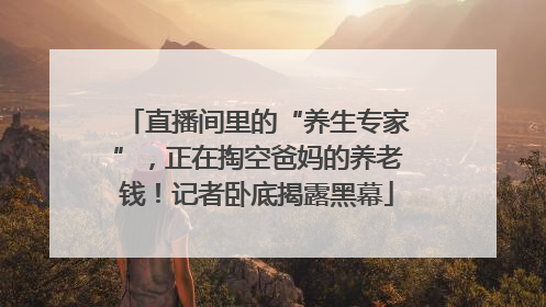 直播间里的“养生专家”，正在掏空爸妈的养老钱！记者卧底揭露黑幕
