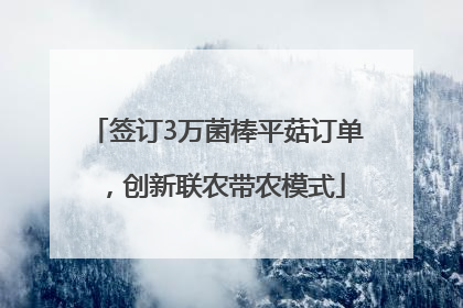 签订3万菌棒平菇订单，创新联农带农模式
