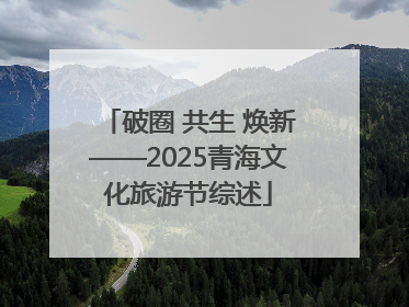 破圈 共生 焕新——2025青海文化旅游节综述