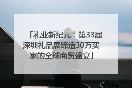 礼业新纪元：第33届深圳礼品展缔造30万买家的全球商贸盛宴
