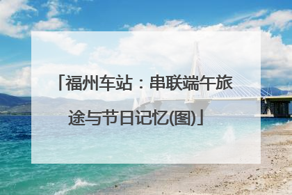 福州车站：串联端午旅途与节日记忆(图)
