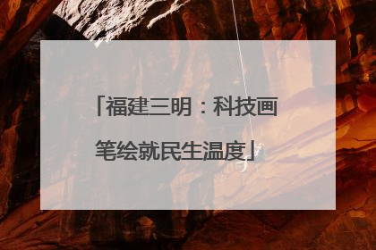 福建三明：科技画笔绘就民生温度