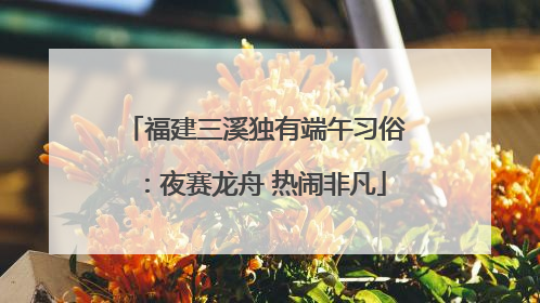 福建三溪独有端午习俗：夜赛龙舟 热闹非凡