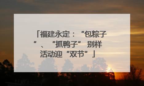 福建永定：“包粽子”、“抓鸭子” 别样活动迎“双节”