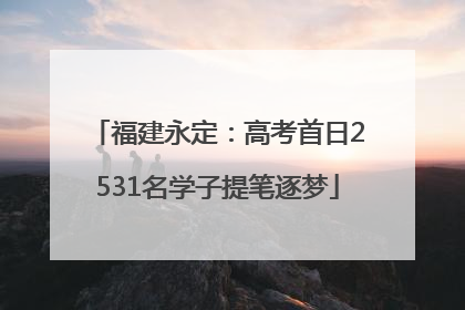 福建永定：高考首日2531名学子提笔逐梦