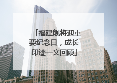 福建舰将迎重要纪念日，成长印迹一文回顾