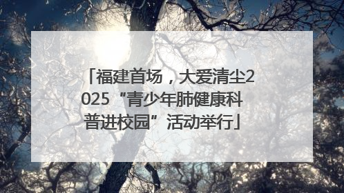 福建首场，大爱清尘2025“青少年肺健康科普进校园”活动举行