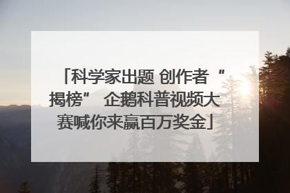 科学家出题 创作者“揭榜” 企鹅科普视频大赛喊你来赢百万奖金