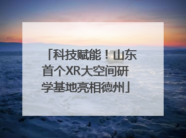 科技赋能！山东首个XR大空间研学基地亮相德州