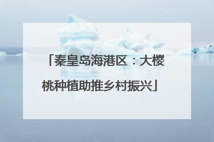 秦皇岛海港区：大樱桃种植助推乡村振兴