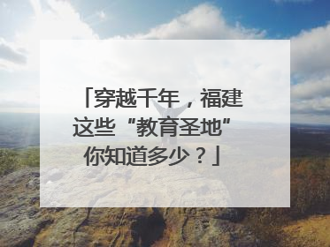 穿越千年，福建这些“教育圣地”你知道多少？