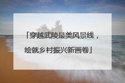 穿越武陵最美风景线，绘就乡村振兴新画卷