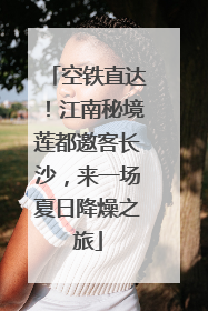 空铁直达！江南秘境莲都邀客长沙，来一场夏日降燥之旅