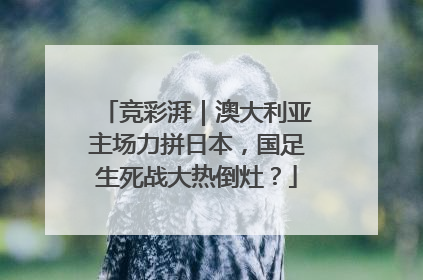 竞彩湃｜澳大利亚主场力拼日本，国足生死战大热倒灶？
